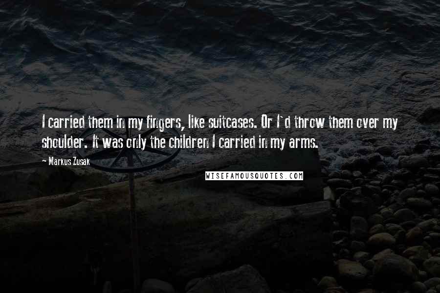 Markus Zusak Quotes: I carried them in my fingers, like suitcases. Or I'd throw them over my shoulder. It was only the children I carried in my arms.