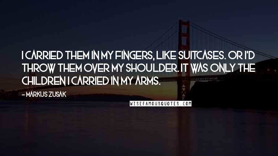 Markus Zusak Quotes: I carried them in my fingers, like suitcases. Or I'd throw them over my shoulder. It was only the children I carried in my arms.