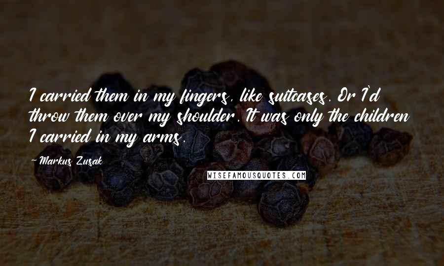 Markus Zusak Quotes: I carried them in my fingers, like suitcases. Or I'd throw them over my shoulder. It was only the children I carried in my arms.