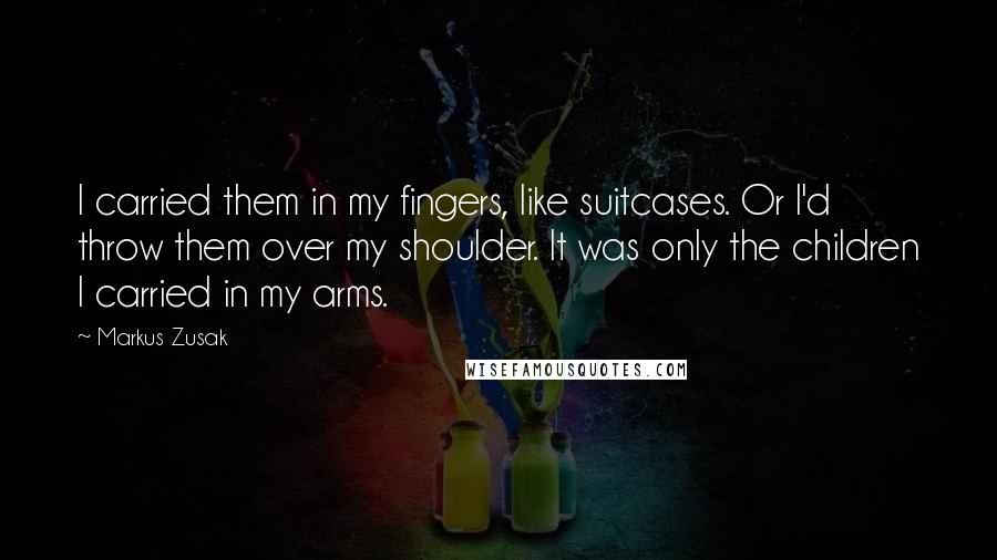 Markus Zusak Quotes: I carried them in my fingers, like suitcases. Or I'd throw them over my shoulder. It was only the children I carried in my arms.