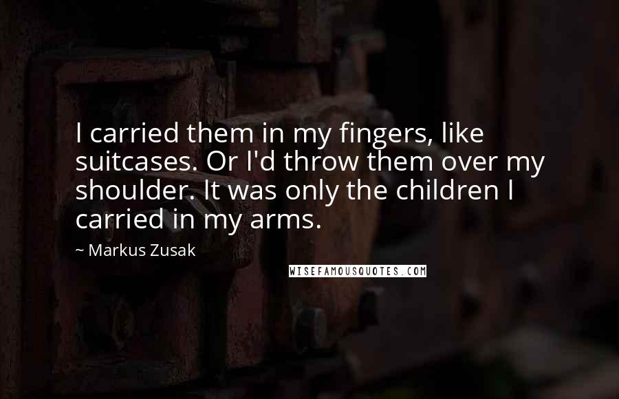 Markus Zusak Quotes: I carried them in my fingers, like suitcases. Or I'd throw them over my shoulder. It was only the children I carried in my arms.