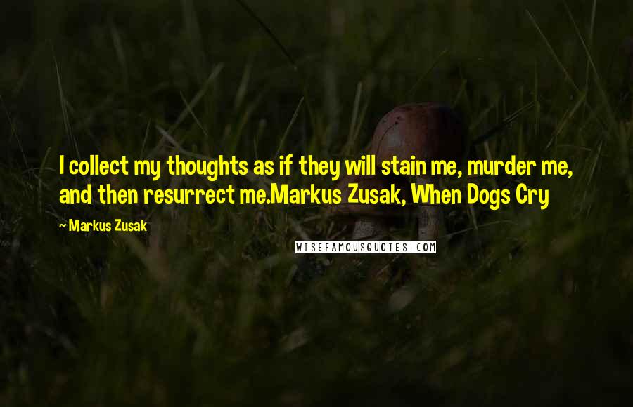 Markus Zusak Quotes: I collect my thoughts as if they will stain me, murder me, and then resurrect me.Markus Zusak, When Dogs Cry