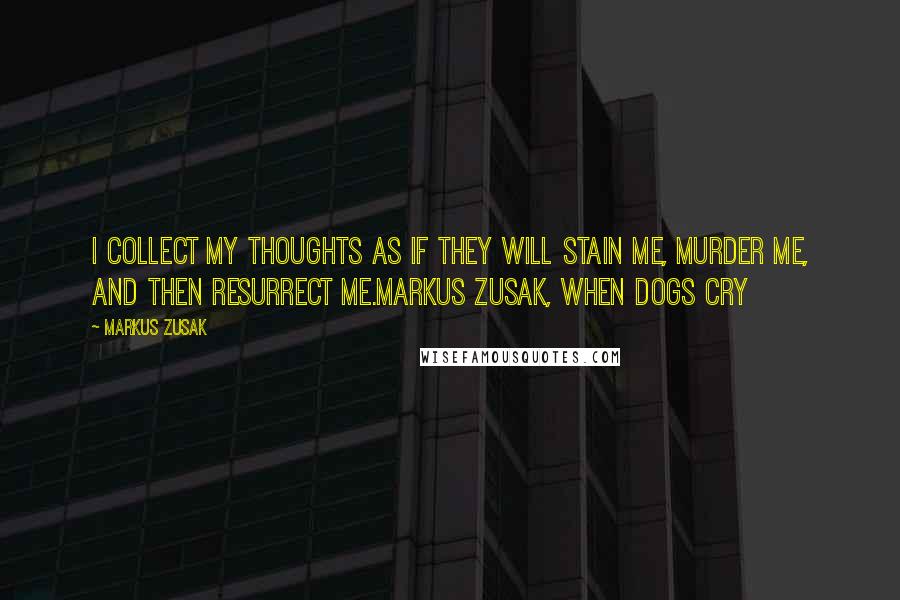 Markus Zusak Quotes: I collect my thoughts as if they will stain me, murder me, and then resurrect me.Markus Zusak, When Dogs Cry