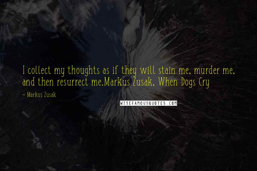 Markus Zusak Quotes: I collect my thoughts as if they will stain me, murder me, and then resurrect me.Markus Zusak, When Dogs Cry