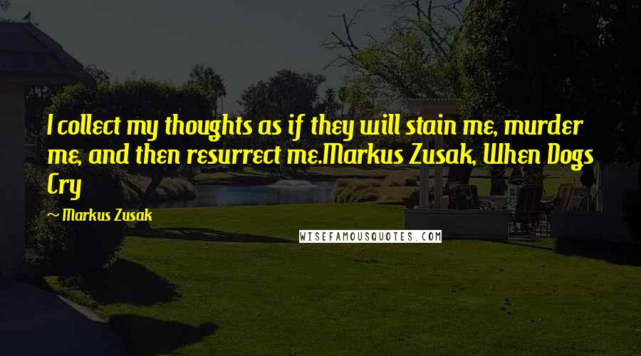 Markus Zusak Quotes: I collect my thoughts as if they will stain me, murder me, and then resurrect me.Markus Zusak, When Dogs Cry