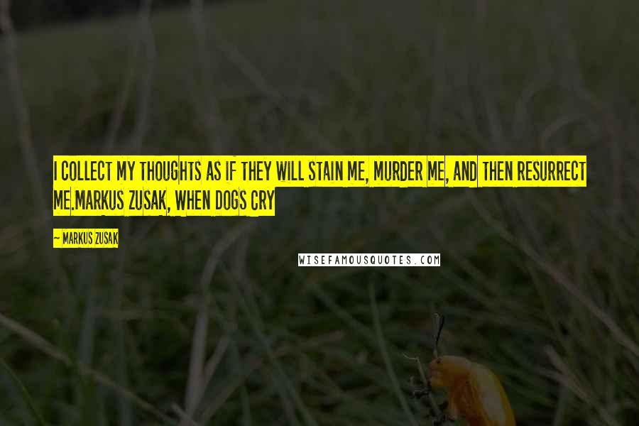 Markus Zusak Quotes: I collect my thoughts as if they will stain me, murder me, and then resurrect me.Markus Zusak, When Dogs Cry