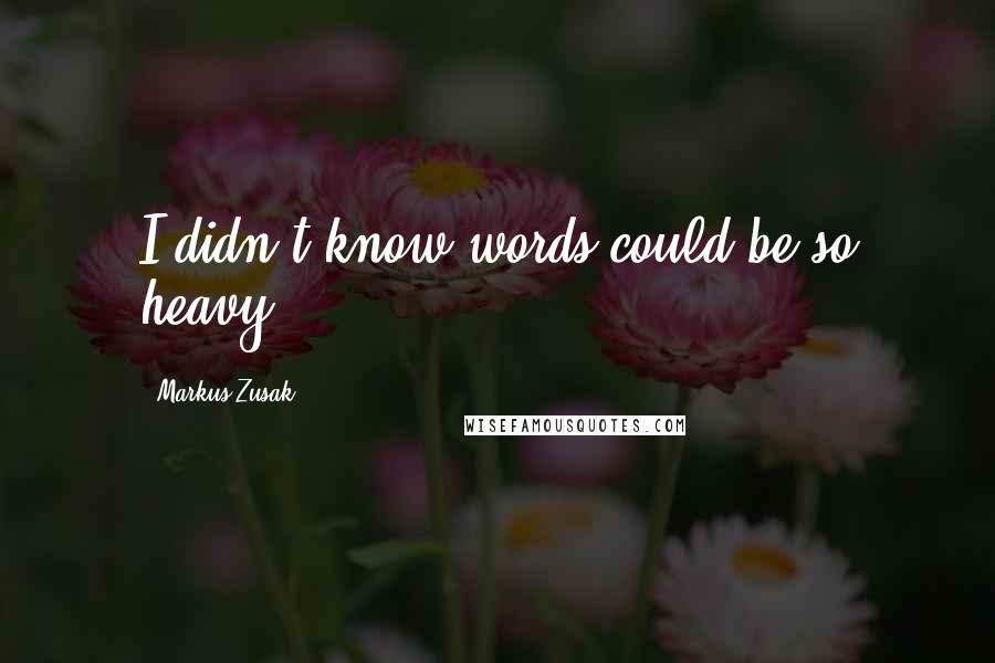 Markus Zusak Quotes: I didn't know words could be so heavy.