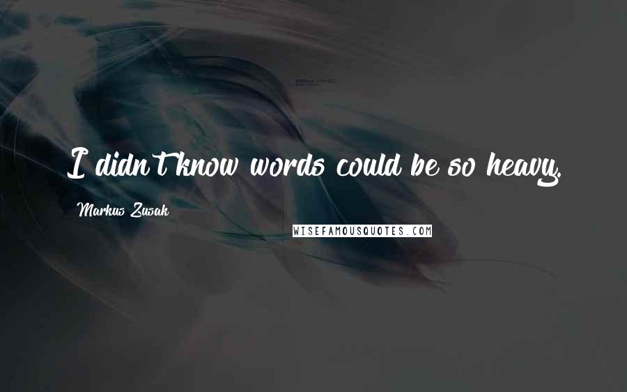 Markus Zusak Quotes: I didn't know words could be so heavy.