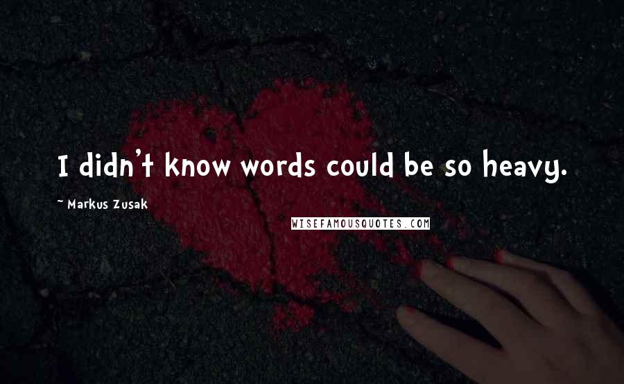 Markus Zusak Quotes: I didn't know words could be so heavy.