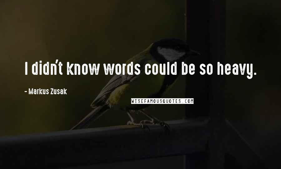 Markus Zusak Quotes: I didn't know words could be so heavy.