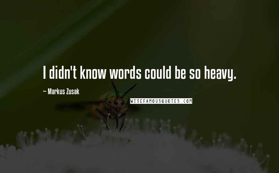 Markus Zusak Quotes: I didn't know words could be so heavy.