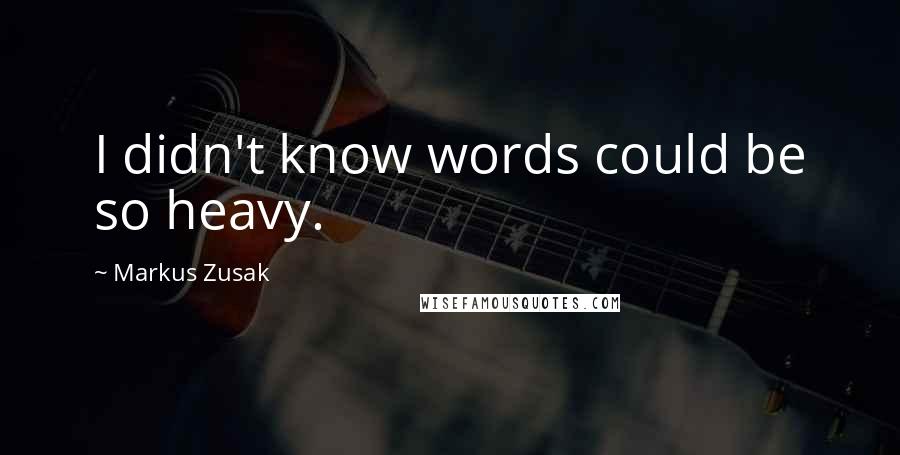 Markus Zusak Quotes: I didn't know words could be so heavy.