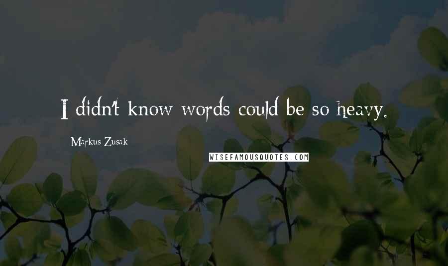 Markus Zusak Quotes: I didn't know words could be so heavy.