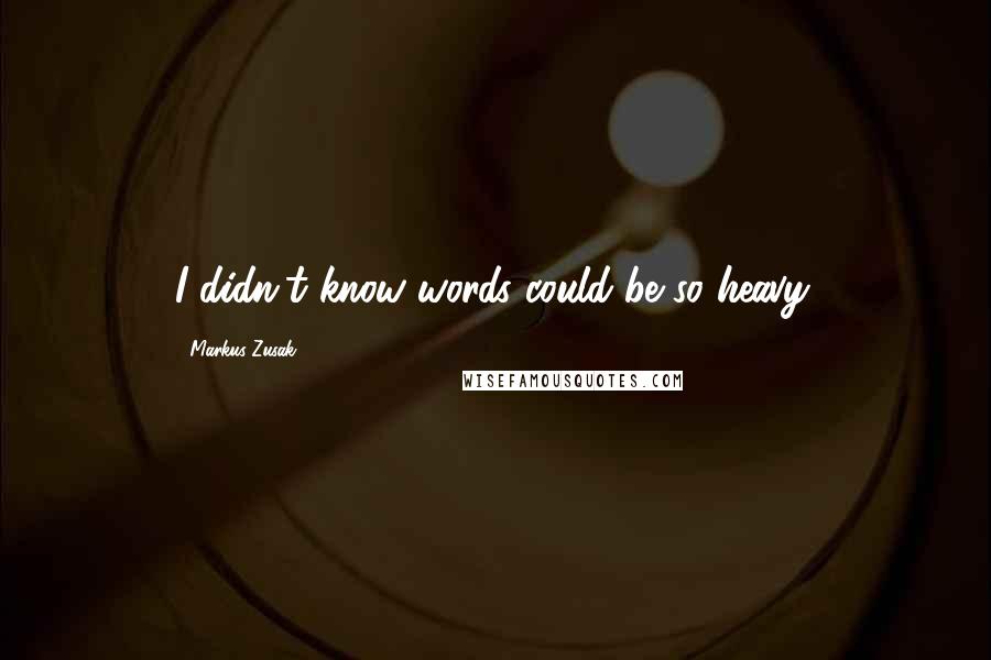 Markus Zusak Quotes: I didn't know words could be so heavy.