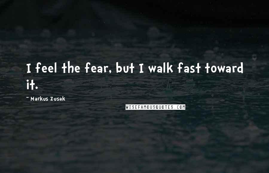 Markus Zusak Quotes: I feel the fear, but I walk fast toward it.