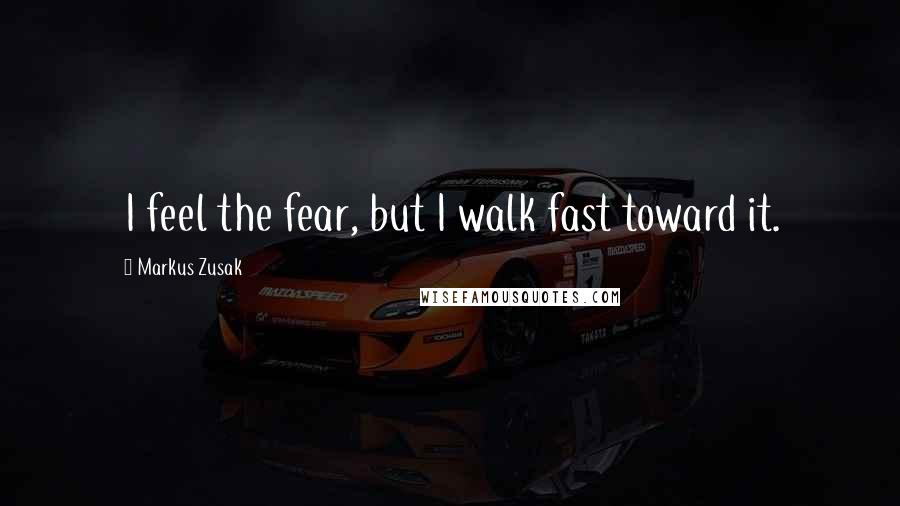 Markus Zusak Quotes: I feel the fear, but I walk fast toward it.