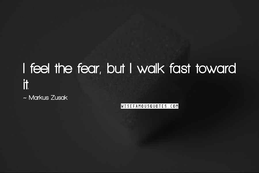 Markus Zusak Quotes: I feel the fear, but I walk fast toward it.