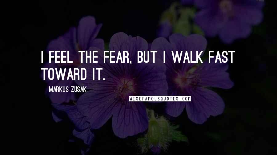 Markus Zusak Quotes: I feel the fear, but I walk fast toward it.