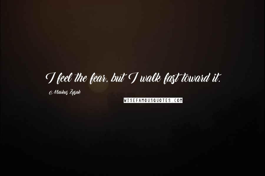 Markus Zusak Quotes: I feel the fear, but I walk fast toward it.