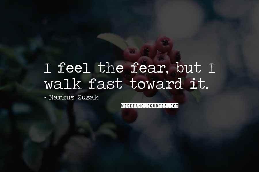 Markus Zusak Quotes: I feel the fear, but I walk fast toward it.