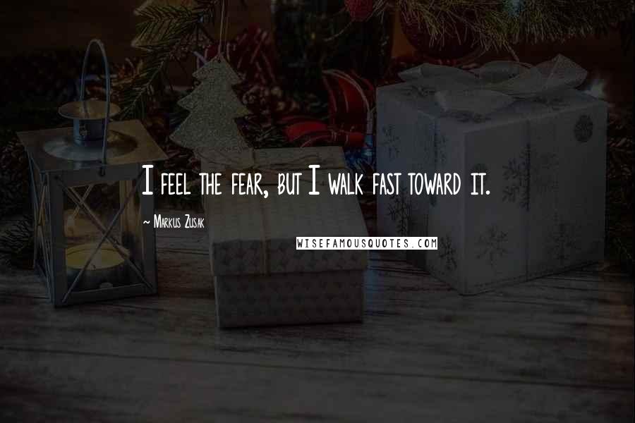 Markus Zusak Quotes: I feel the fear, but I walk fast toward it.