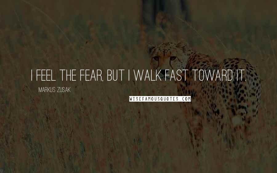 Markus Zusak Quotes: I feel the fear, but I walk fast toward it.