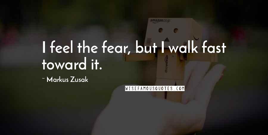 Markus Zusak Quotes: I feel the fear, but I walk fast toward it.