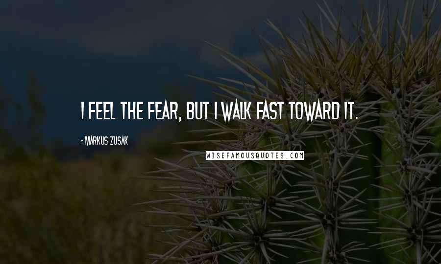 Markus Zusak Quotes: I feel the fear, but I walk fast toward it.