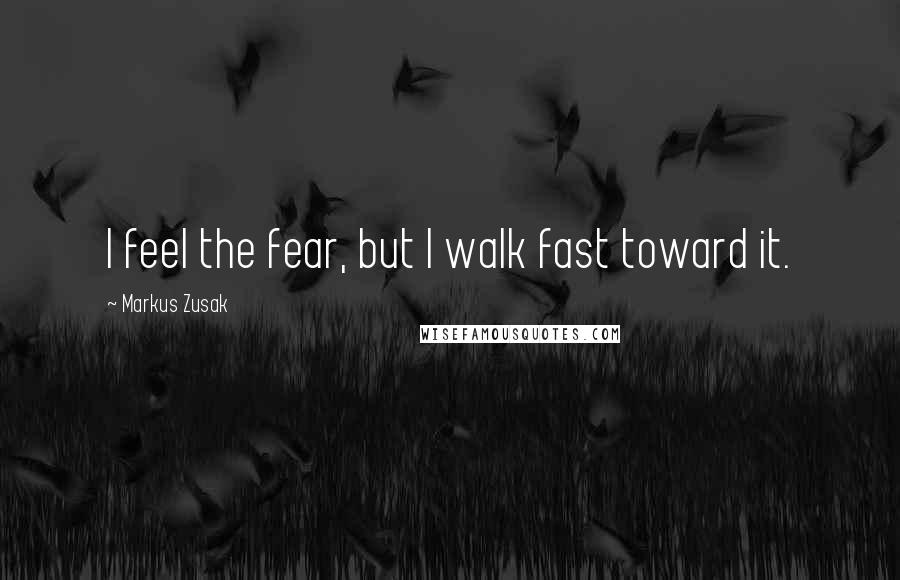 Markus Zusak Quotes: I feel the fear, but I walk fast toward it.