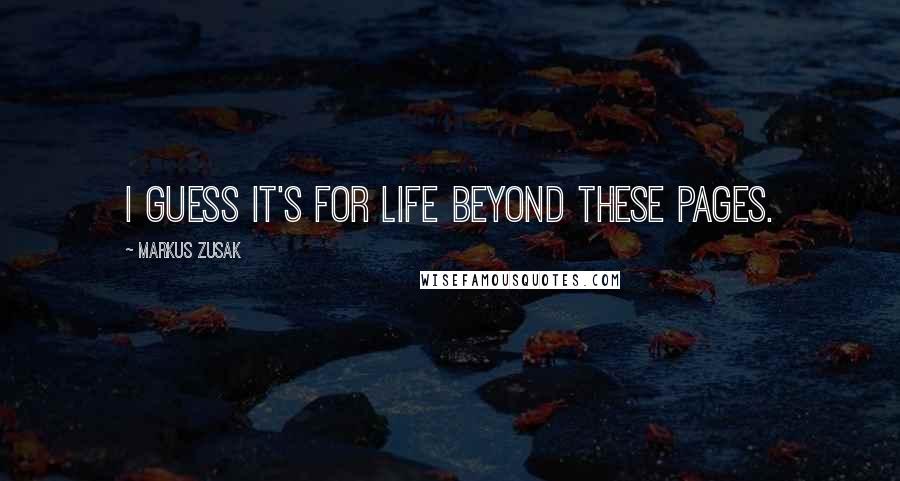 Markus Zusak Quotes: I guess it's for life beyond these pages.