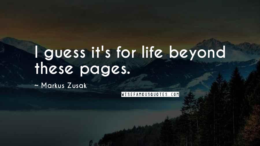 Markus Zusak Quotes: I guess it's for life beyond these pages.