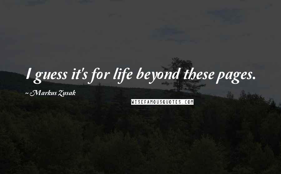 Markus Zusak Quotes: I guess it's for life beyond these pages.