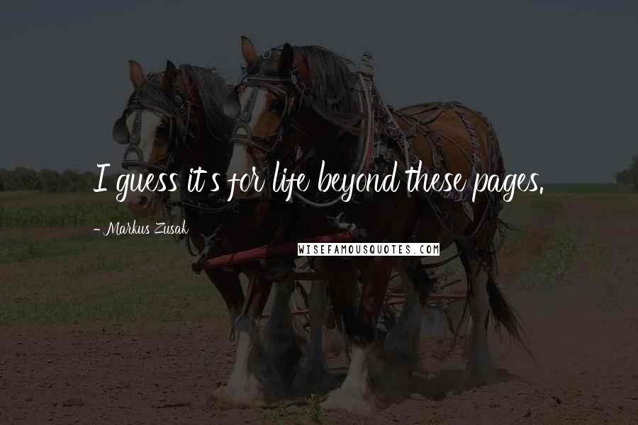 Markus Zusak Quotes: I guess it's for life beyond these pages.