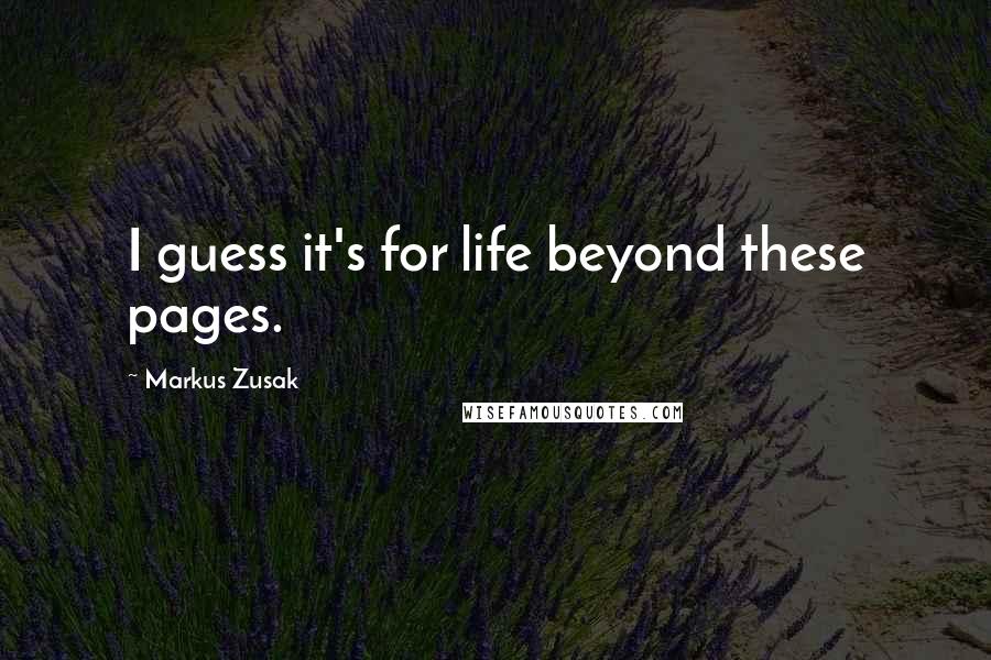 Markus Zusak Quotes: I guess it's for life beyond these pages.