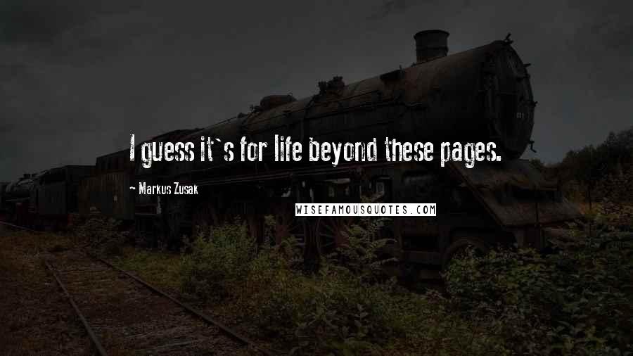 Markus Zusak Quotes: I guess it's for life beyond these pages.