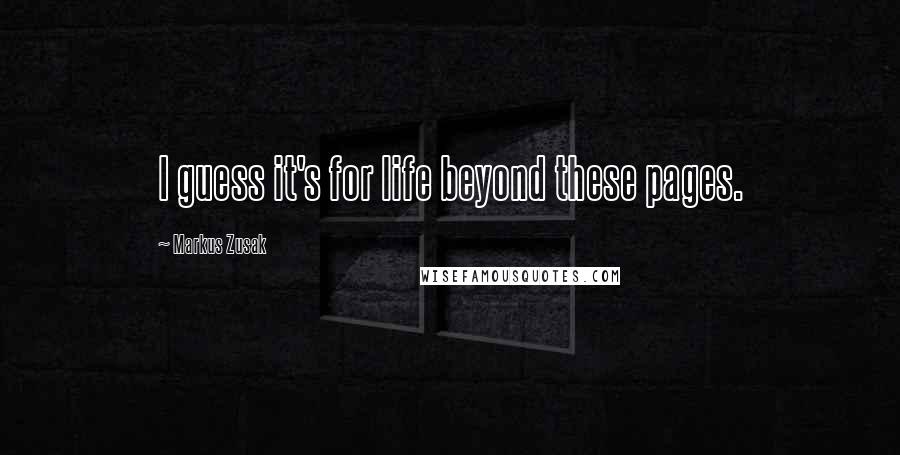 Markus Zusak Quotes: I guess it's for life beyond these pages.