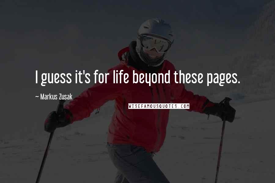 Markus Zusak Quotes: I guess it's for life beyond these pages.