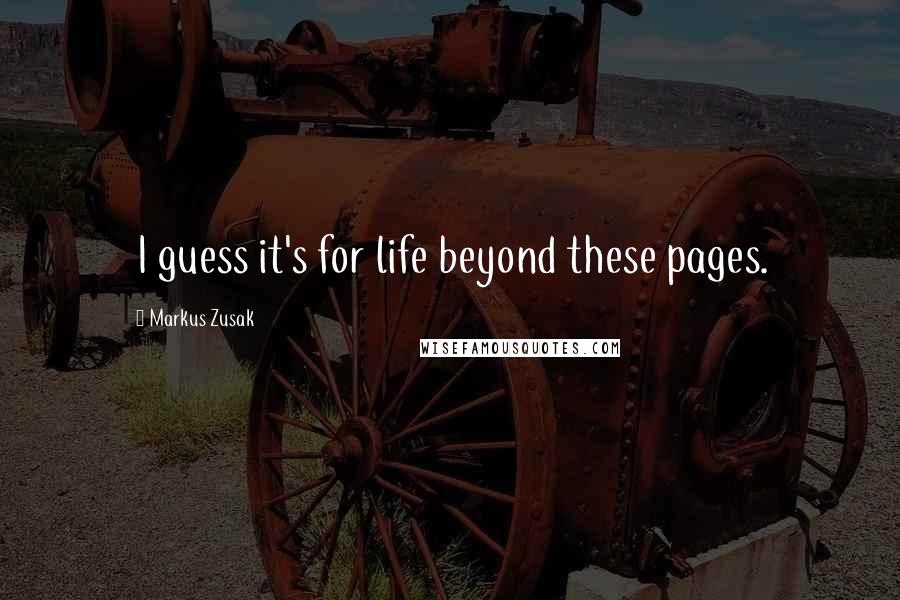 Markus Zusak Quotes: I guess it's for life beyond these pages.