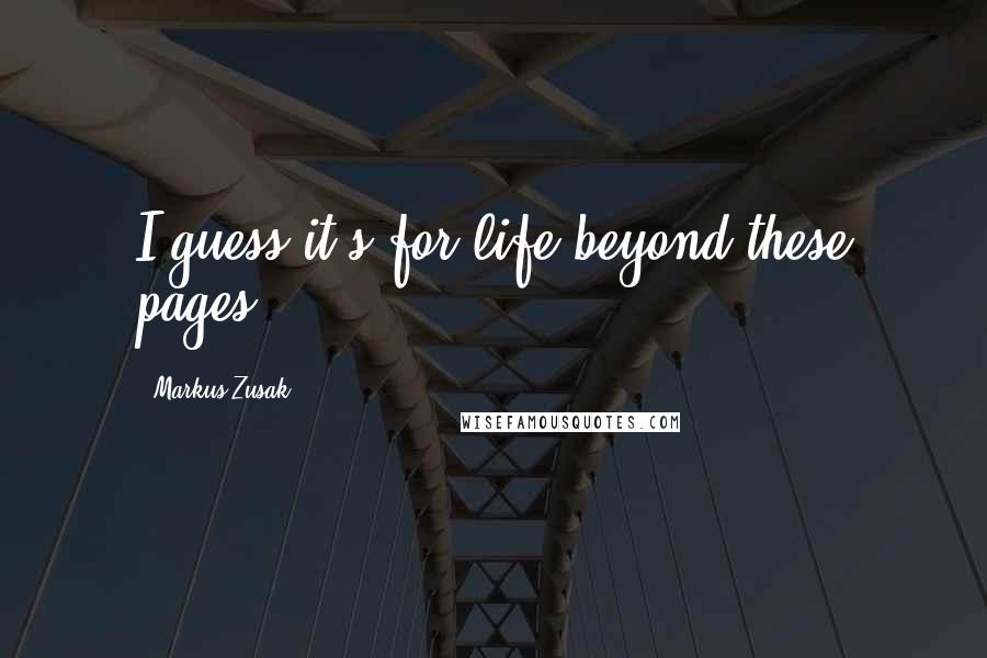 Markus Zusak Quotes: I guess it's for life beyond these pages.