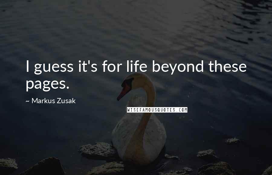 Markus Zusak Quotes: I guess it's for life beyond these pages.