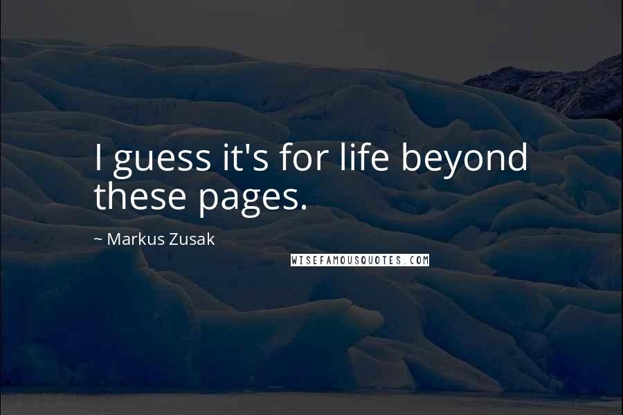 Markus Zusak Quotes: I guess it's for life beyond these pages.