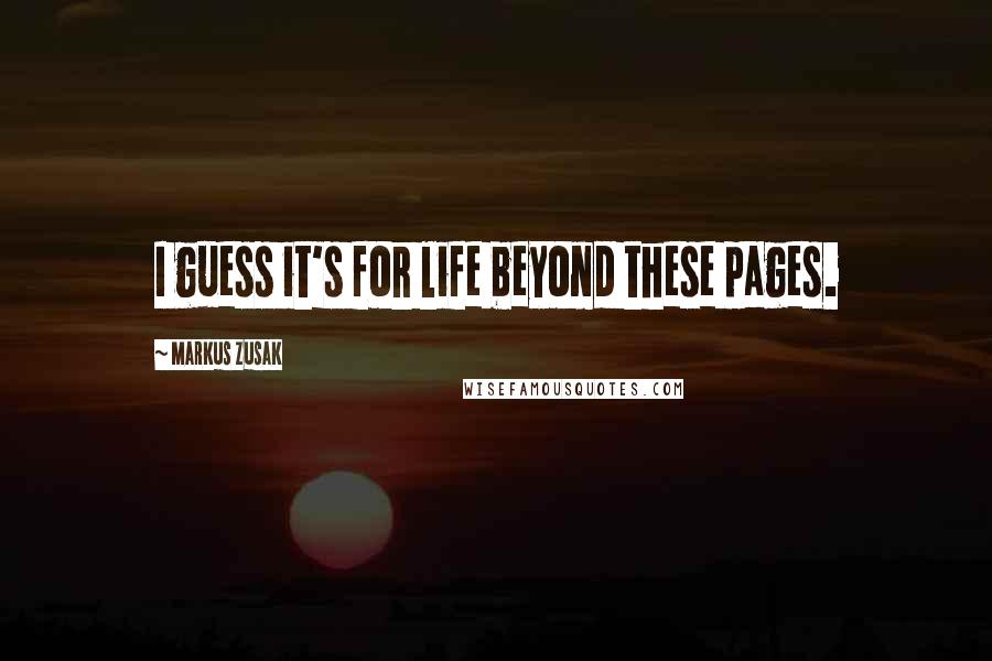 Markus Zusak Quotes: I guess it's for life beyond these pages.