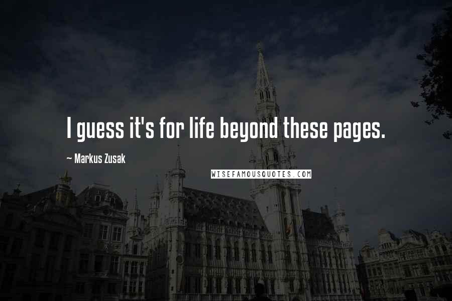 Markus Zusak Quotes: I guess it's for life beyond these pages.