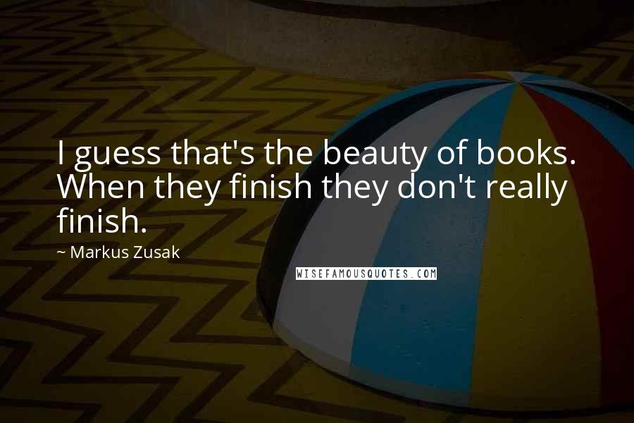 Markus Zusak Quotes: I guess that's the beauty of books. When they finish they don't really finish.