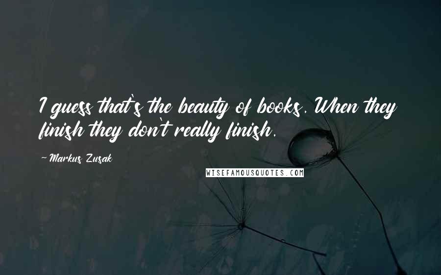 Markus Zusak Quotes: I guess that's the beauty of books. When they finish they don't really finish.