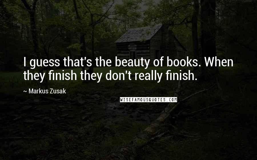 Markus Zusak Quotes: I guess that's the beauty of books. When they finish they don't really finish.