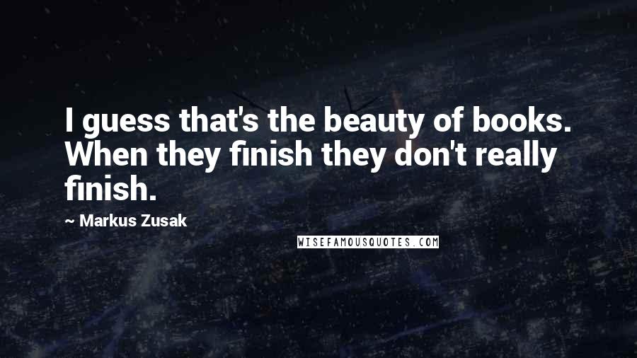 Markus Zusak Quotes: I guess that's the beauty of books. When they finish they don't really finish.