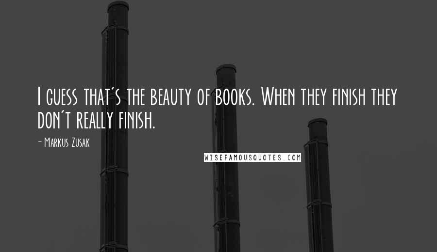 Markus Zusak Quotes: I guess that's the beauty of books. When they finish they don't really finish.