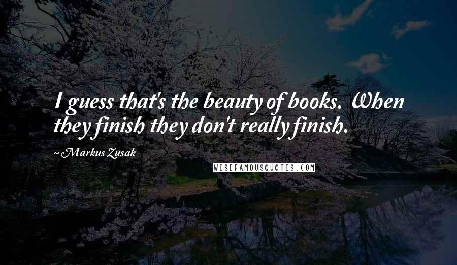 Markus Zusak Quotes: I guess that's the beauty of books. When they finish they don't really finish.