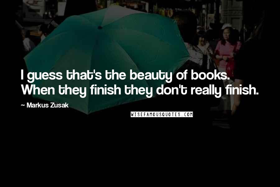 Markus Zusak Quotes: I guess that's the beauty of books. When they finish they don't really finish.